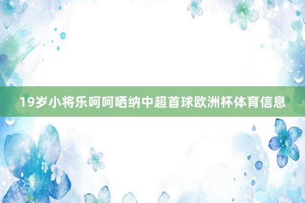 19岁小将乐呵呵哂纳中超首球欧洲杯体育信息