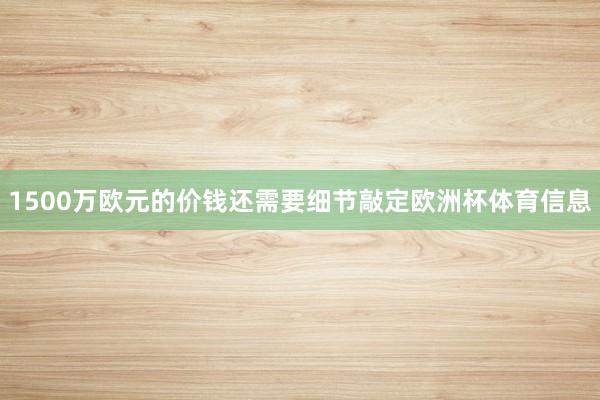 1500万欧元的价钱还需要细节敲定欧洲杯体育信息