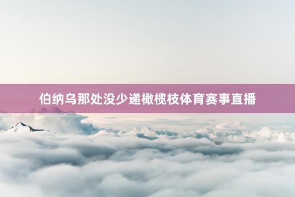 伯纳乌那处没少递橄榄枝体育赛事直播