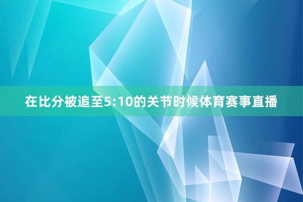 在比分被追至5:10的关节时候体育赛事直播
