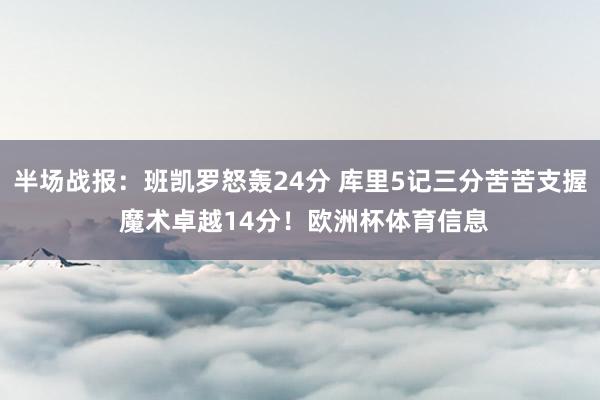 半场战报：班凯罗怒轰24分 库里5记三分苦苦支握 魔术卓越14分！欧洲杯体育信息