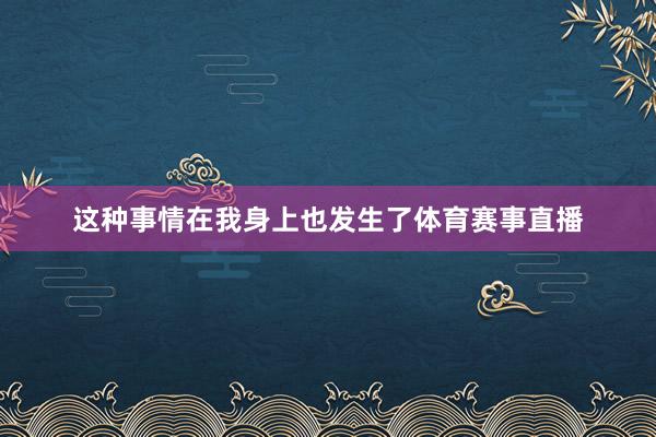 这种事情在我身上也发生了体育赛事直播