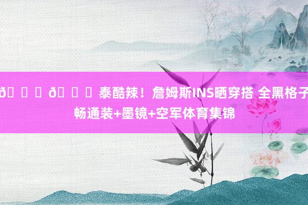 😎👑泰酷辣！詹姆斯INS晒穿搭 全黑格子畅通装+墨镜+空军体育集锦