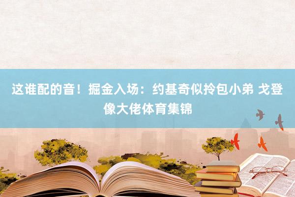 这谁配的音！掘金入场：约基奇似拎包小弟 戈登像大佬体育集锦
