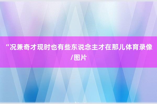 “况兼奇才现时也有些东说念主才在那儿体育录像/图片