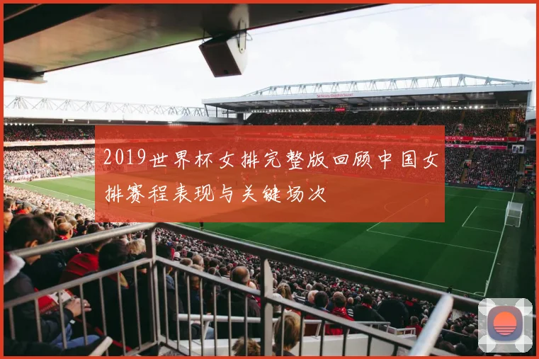 2019世界杯女排完整版回顾中国女排赛程表现与关键场次