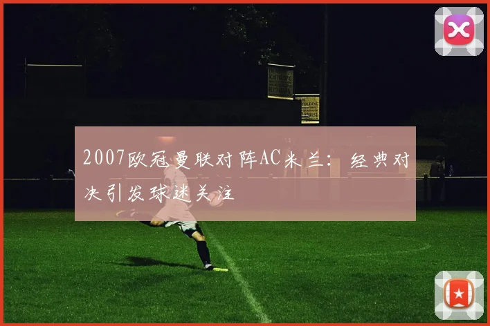 2007欧冠曼联对阵AC米兰:经典对决引发球迷关注