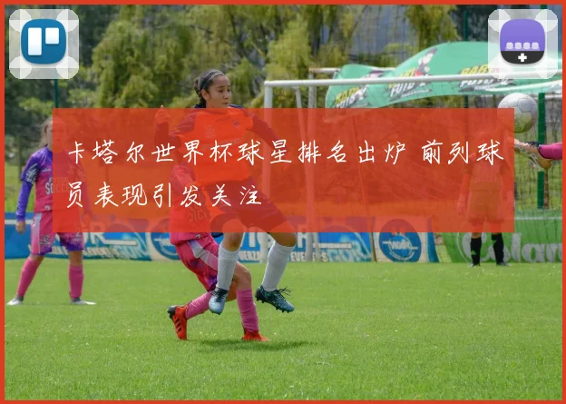 卡塔尔世界杯球星排名出炉 前列球员表现引发关注