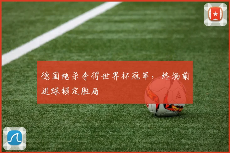 德国绝杀夺得世界杯冠军,终场前进球锁定胜局