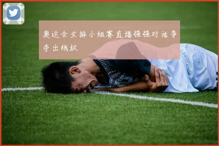 奥运会女排小组赛直播强强对话争夺出线权