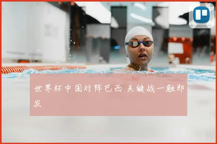 世界杯中国对阵巴西 关键战一触即发