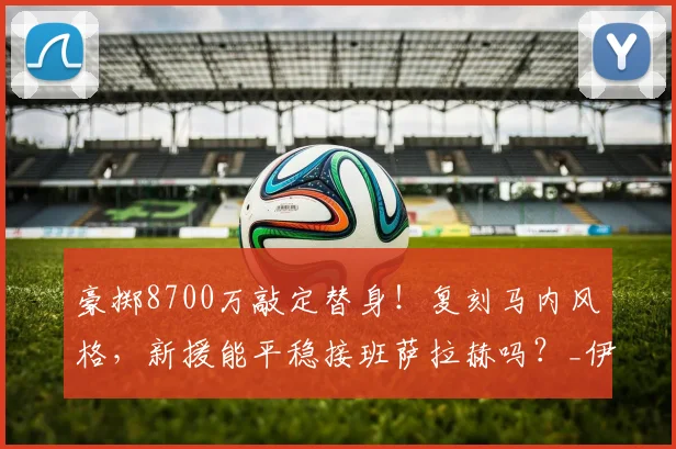 豪掷8700万敲定替身!复刻马内风格,新援能平稳接班萨拉赫吗?_伊劳拉_迪奥曼德_利物浦