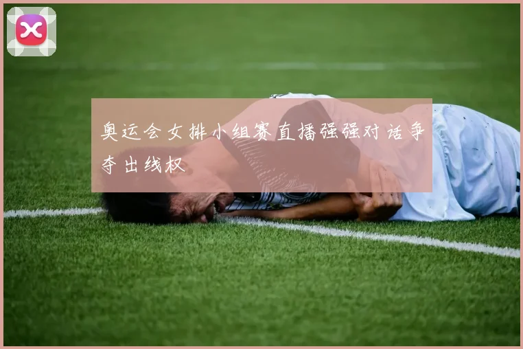 奥运会女排小组赛直播强强对话争夺出线权