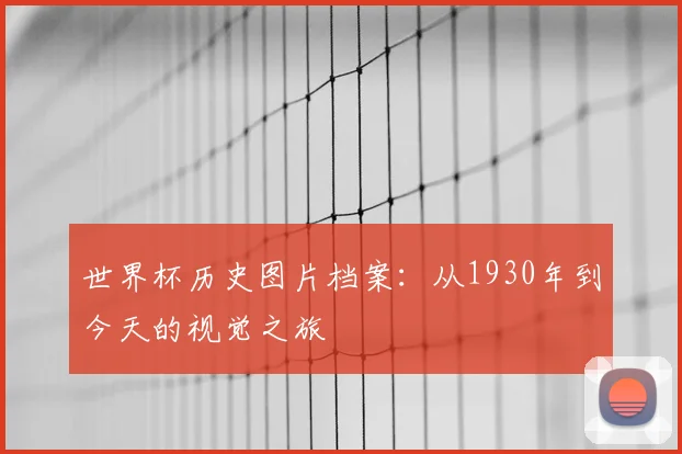 世界杯历史图片档案:从1930年到今天的视觉之旅