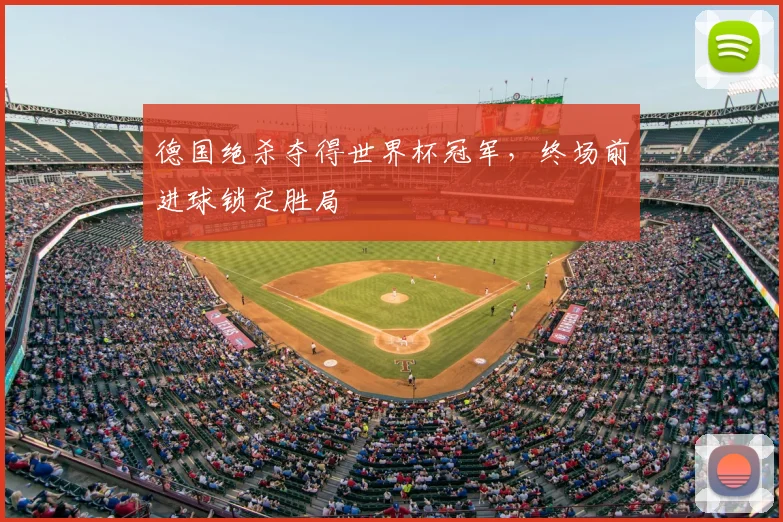 德国绝杀夺得世界杯冠军,终场前进球锁定胜局