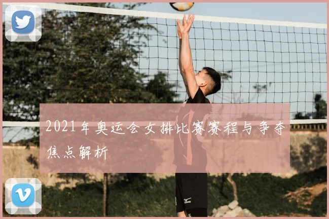 2021年奥运会女排比赛赛程与争夺焦点解析