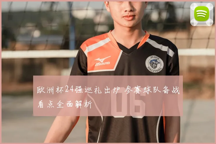 欧洲杯24强巡礼出炉 参赛球队备战看点全面解析