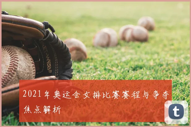 2021年奥运会女排比赛赛程与争夺焦点解析