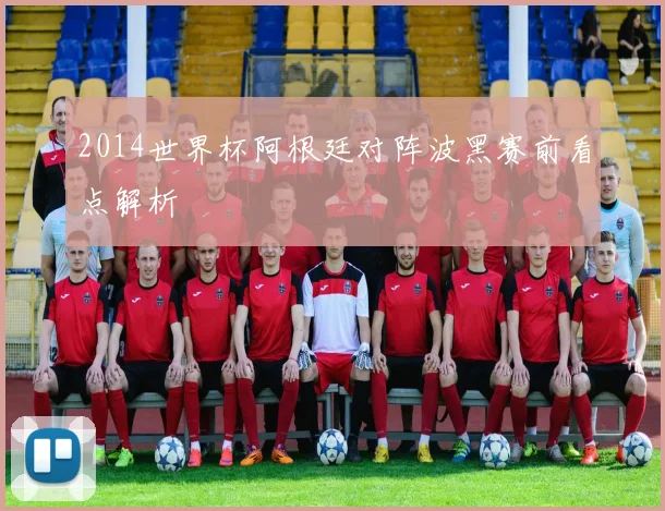 2014世界杯阿根廷对阵波黑赛前看点解析