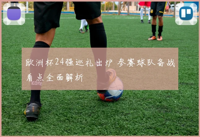 欧洲杯24强巡礼出炉 参赛球队备战看点全面解析