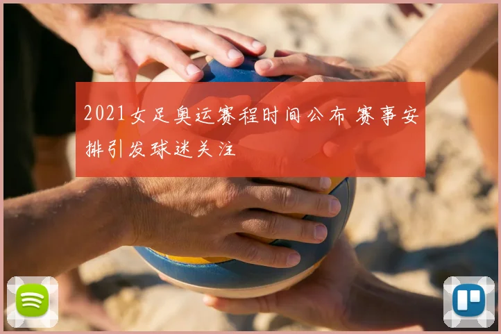 2021女足奥运赛程时间公布 赛事安排引发球迷关注